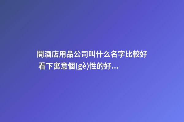 開酒店用品公司叫什么名字比較好 看下寓意個(gè)性的好名字-第1張-公司起名-玄機(jī)派